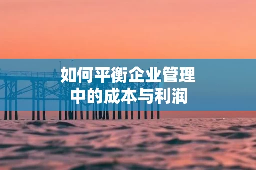 如何平衡企业管理中的成本与利润