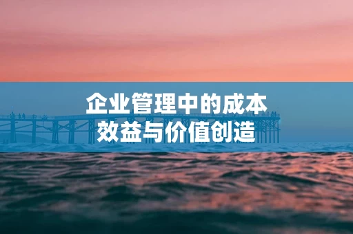 企业管理中的成本效益与价值创造