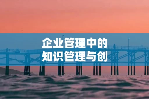 企业管理中的知识管理与创新模式