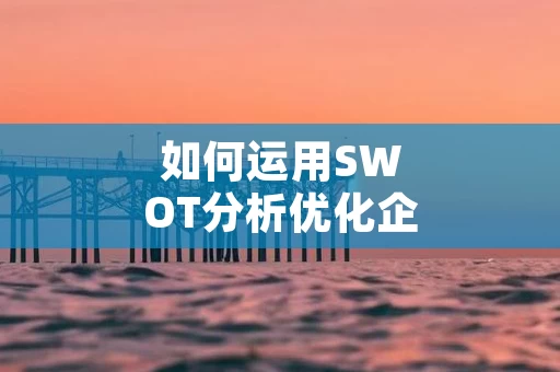 如何运用SWOT分析优化企业管理