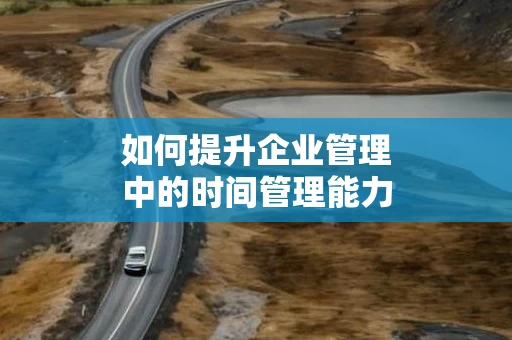 如何提升企业管理中的时间管理能力