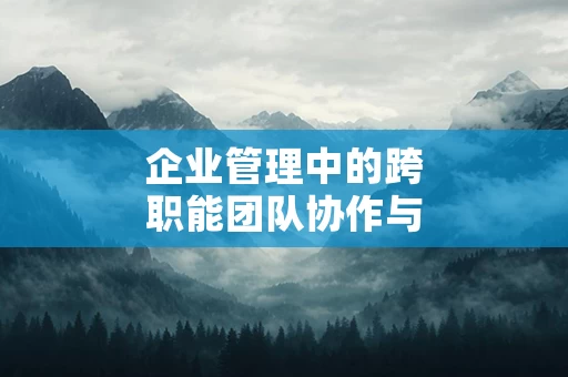 企业管理中的跨职能团队协作与沟通