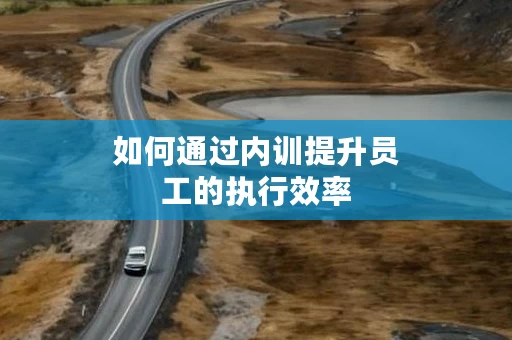 如何通过内训提升员工的执行效率
