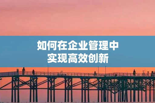 如何在企业管理中实现高效创新