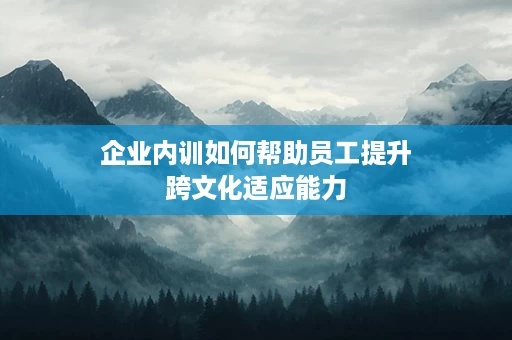 企业内训如何帮助员工提升跨文化适应能力