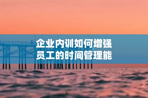 企业内训如何增强员工的时间管理能力