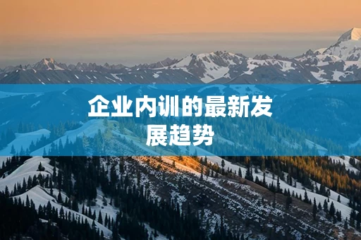 企业内训的最新发展趋势