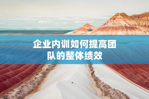企业内训如何提高团队的整体绩效