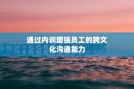 通过内训增强员工的跨文化沟通能力