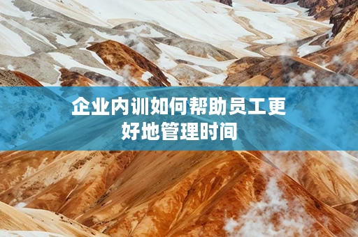 企业内训如何帮助员工更好地管理时间