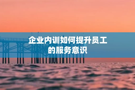 企业内训如何提升员工的服务意识