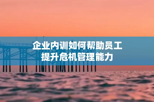 企业内训如何帮助员工提升危机管理能力