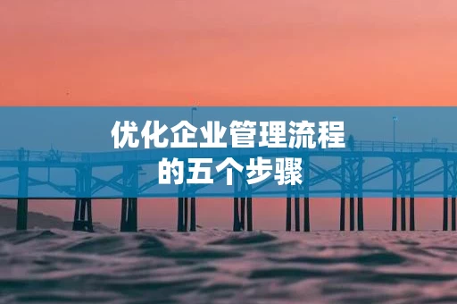优化企业管理流程的五个步骤