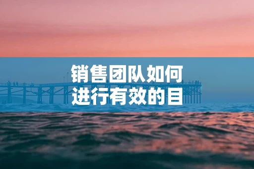 销售团队如何进行有效的目标分解