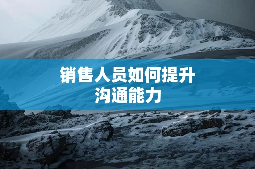 销售人员如何提升沟通能力