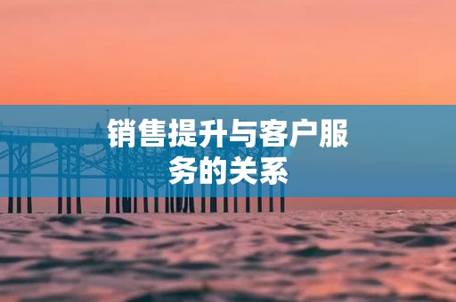 销售提升与客户服务的关系