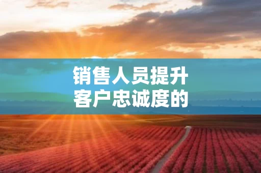 销售人员提升客户忠诚度的技巧