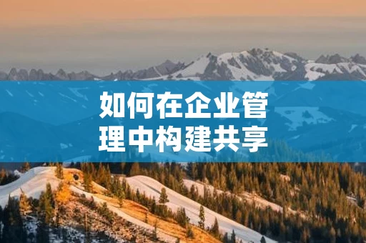 如何在企业管理中构建共享价值