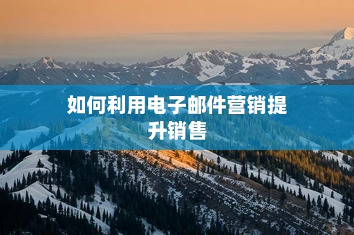 如何利用电子邮件营销提升销售