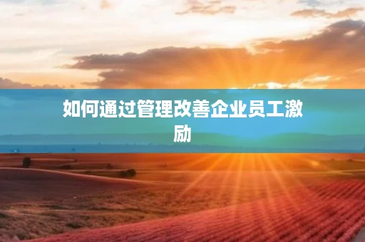 如何通过管理改善企业员工激励