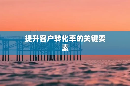 提升客户转化率的关键要素