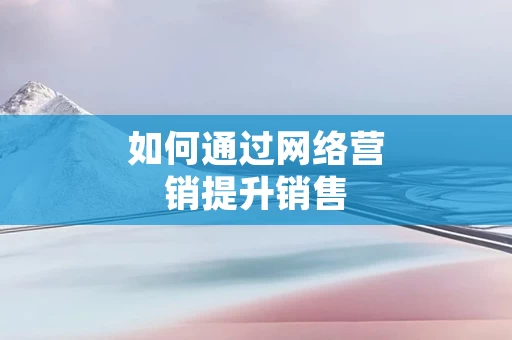如何通过网络营销提升销售