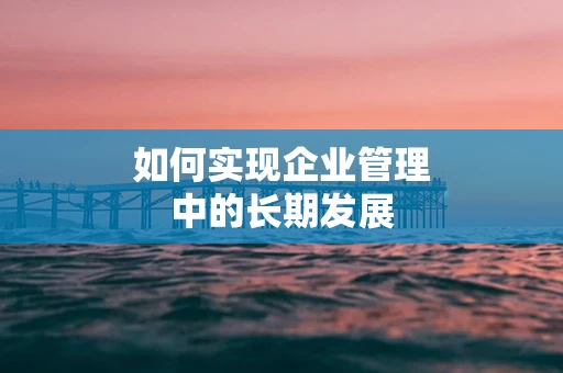 如何实现企业管理中的长期发展