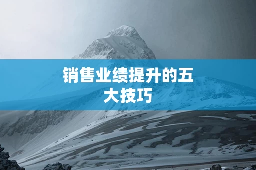 销售业绩提升的五大技巧