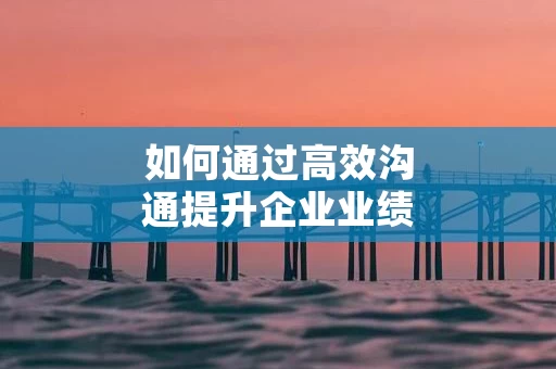 如何通过高效沟通提升企业业绩